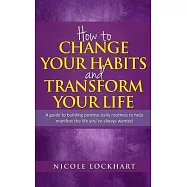 How to Change your Habits and Transform your Life: A guide to building positive, daily routines to help manifest the