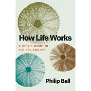 How Life Works: A User’s Guide to the New Biology