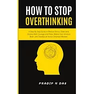How To Stop Overthinking: A Step-By-Step Guide to Reduce Stress, Overcome Anxiety with Courage and Poise, Rewire Your