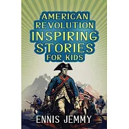 American Revolution Inspiring Stories for Kids: A Collection of Memorable True Tales About Courage, Goodness, Rescue, and Civic Duty To Inspire Young