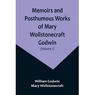 Memoirs and Posthumous Works of Mary Wollstonecraft Godwin (Volume 1)