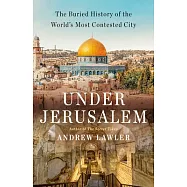 Under Jerusalem: The Buried History of the World&rsquo;s Most Contested City