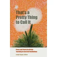 That&rsquo;s a Pretty Thing to Call It: Prose and Poetry by Artists Teaching in Carceral Institutions