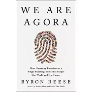 We Are Agora: How the Human Superorganism Shapes Our World . . . and Our Future