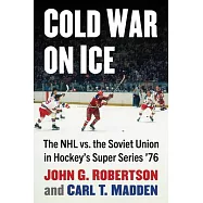 Cold War on Ice: The NHL Versus the Soviet Union in Hockey&rsquo;s Super Series &rsquo;76