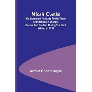 Micah Clarke; His Statement as made to his three grandchildren Joseph, Gervas and Reuben During the Hard Winter of 1734