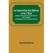 La s&eacute;paration des &Eacute;glises et de l&rsquo;&Eacute;tat; Rapport fait au nom de la Commission de la Chambre des D&eacute;put&eacute;s, suivi des pi