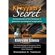 Omar Khayyam’s Secret: Hermeneutics of the Robaiyat in Quantum Sociological Imagination: Book 6: Khayyami Science: The