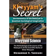 Omar Khayyam’s Secret: Hermeneutics of the Robaiyat in Quantum Sociological Imagination: Book 6: Khayyami Science: The
