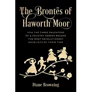 The Bront&euml;s of Haworth Moor: How the Three Daughters of a Country Parson Became the Most Revolutionary Novelists of