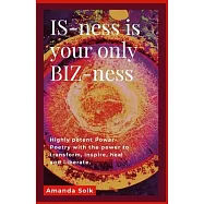 IS-ness is your only BIZ-ness: Highly potent Power-poems with the power to transform, inspire, heal, and awaken to