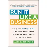 Run It Like a Business: Strategies for Arts Organizations to Increase Audiences, Remain Relevant, and Mu Ltiply
