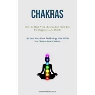 Chakras: How To Open Your Chakras And Third Eye For Happiness And Health (Let Your Aura Glow And Energy Flow While You