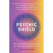 Psychic Shield: The Personal Handbook of Psychic Protection: Your All-In-One Guide to Protecting Yourself from Negative Energy, Maintaining Boundaries