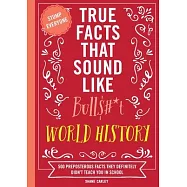 True Facts That Sound Like Bull$#*t: World History: 500 Preposterous Facts They Definitely Didn’t Teach You in School