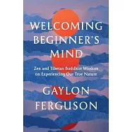 Welcoming Beginner&rsquo;s Mind: Zen and Tibetan Buddhist Wisdom on Experiencing Our True Nature