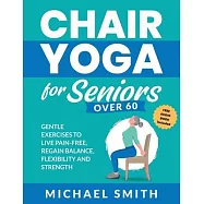Chair Yoga for Seniors Over 60: Gentle Exercises to Live Pain-Free, Regain Balance, Flexibility, and Strength: Prevent