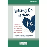 Letting Go of Your Ex: CBT Skills to Heal the Pain of a Breakup and Overcome Love Addiction (16pt Large Print Edition)