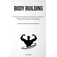 Body Building: The Comprehensive Handbook On Nutritional Recommendations For Female Bodybuilding, An In-Depth Manual On