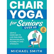 Chair Yoga for Seniors Over 60: Gentle Exercises to Live Pain-Free, Regain Balance, Flexibility, and Strength: Prevent