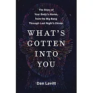What&rsquo;s Gotten Into You: The Story of Your Body&rsquo;s Atoms, from the Big Bang Through Last Night&rsquo;s Dinner