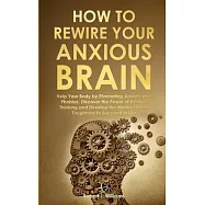 How to Rewire Your Anxious Brain: Help Your Body by Eliminating Anxiety and Phobias. Discover the Power of Positive