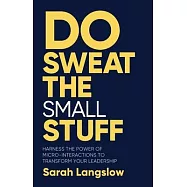 Do Sweat the Small Stuff: Harness the Power of Micro-Interactions to Transform Your Leadership