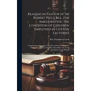 Reasons in Favour of Sir Robert Peel&rsquo;s Bill, for Ameliorating the Condition of Children Employed in Cotton Factories