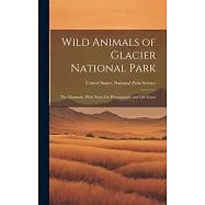 Wild Animals of Glacier National Park: The Mammals, With Notes On Physiography and Life Zones