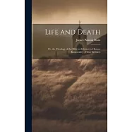 Life and Death: Or, the Theology of the Bible in Relation to Human Immortality; Three Lectures