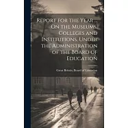 Report for the Year ... On the Museums, Colleges and Institutions, Under the Administration of the Board of Education