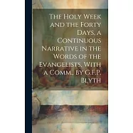 The Holy Week and the Forty Days, a Continuous Narrative in the Words of the Evangelists, With a Comm., by G.F.P. Blyth