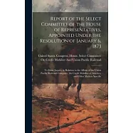 Report of the Select Committee of the House of Representatives, Appointed Under the Resolution of January 6, 1873: To
