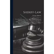 Sheriff-Law: Or, a Practical Treatise On the Office of Sheriff, Undersheriff, Bailiffs, Etc., Their Duties at the