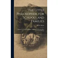 The Little Philosopher, for Schools and Families: Designed to Teach Children to Think and to Reason About Common Things