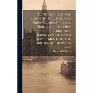 London Lions for Country Cousins and Friends About Town, Being All the New Buildings, Improvements and Amusements in