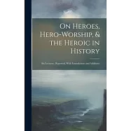On Heroes, Hero-Worship, & the Heroic in History: Six Lectures; Reported, With Emendations and Additions