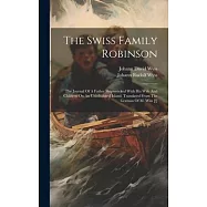 The Swiss Family Robinson: The Journal Of A Father Shipwrecked With His Wife And Children On An Uninhabited Island. Translated From The German Of