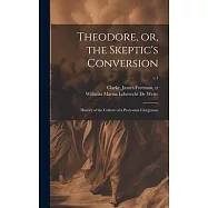 Theodore, or, the Skeptic’s Conversion: History of the Culture of a Protestant Clergyman; v.1