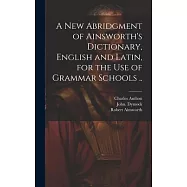 A New Abridgment of Ainsworth&rsquo;s Dictionary, English and Latin, for the Use of Grammar Schools ..