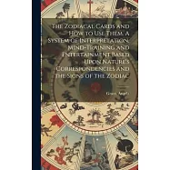 The Zodiacal Cards and How to Use Them. A System of Interpretation, Mind-training and Entertainment Based Upon Nature’s