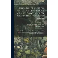 Flora Londinensis, or, Plates and Descriptions of Such Plants as Grow Wild in the Environs of London: With Their Places