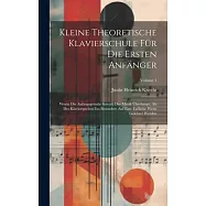 Kleine Theoretische Klavierschule F&uuml;r Die Ersten Anf&auml;nger: Worin Die Anfangsgr&uuml;nde Sowohl Der Musik &Uuml;berhaupt, Als Des
