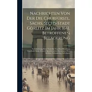 Nachrichten Von Der Die Churf&uuml;rstl. S&auml;chs. Sechs-stadt G&ouml;rlitz Im Jahr 1641. Betroffenen Belagerung: Zu Erl&auml;uterung