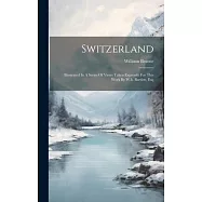 Switzerland: Illustrated In A Series Of Views Taken Expressly For This Work By W.h. Bartlett, Esq