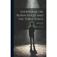 Sherwood; Or, Robin Hood and the Three Kings: A Play in Five Acts