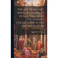 The Art of Michel&rsquo; Angel Buonarroti As Illustrated by the Various Collections in the British Museum