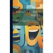 English As She Is Wrote: Showing Curious Ways in Which the English Language May Be Made to Convey Ideas Or Obscure Them