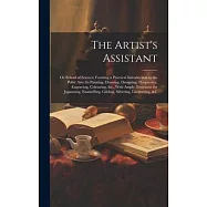 The Artist&rsquo;s Assistant: Or School of Science; Forming a Practical Introduction to the Polite Arts: In Painting, Drawing