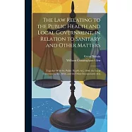 The Law Relating to the Public Health and Local Government, in Relation to Sanitary and Other Matters: Together With